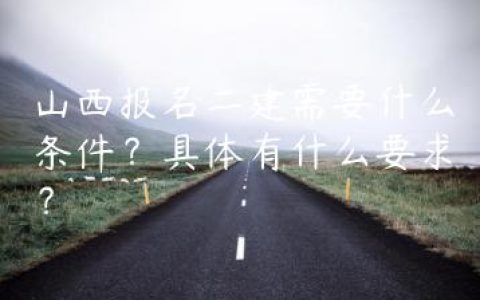 山西报名二建需要什么条件？具体有什么要求？
