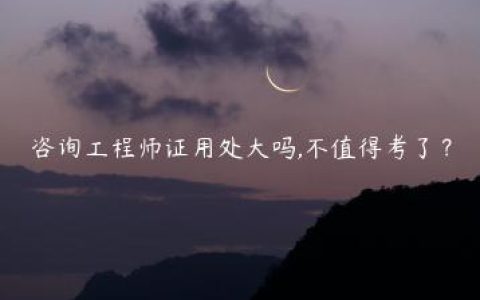 咨询工程师证用处大吗,不值得考了？