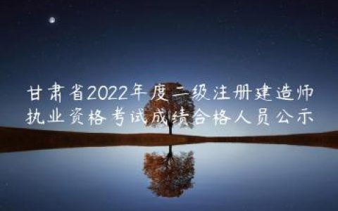 甘肃省2022年度二级注册建造师执业资格考试成绩合格人员公示