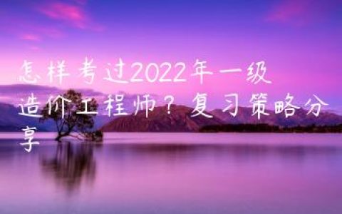 怎样考过2022年一级造价工程师？复习策略分享
