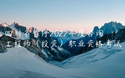四川省暂停2022年度咨询工程师（投资）职业资格考试