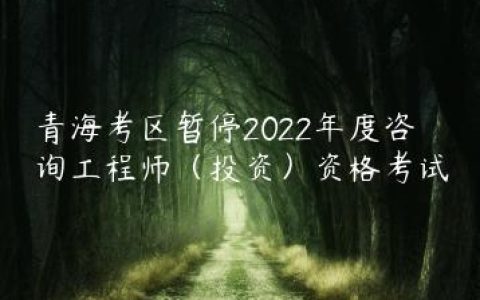 青海考区暂停2022年度咨询工程师（投资）资格考试