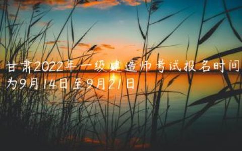 甘肃2022年一级建造师考试报名时间为9月14日至9月21日