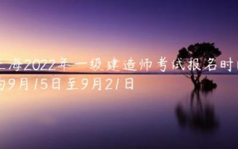 上海2022年一级建造师考试报名时间为9月15日至9月21日