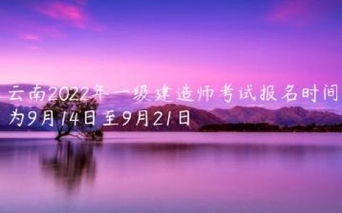云南2022年一级建造师考试报名时间为9月14日至9月21日