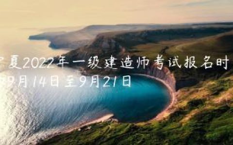宁夏2022年一级建造师考试报名时间为9月14日至9月21日