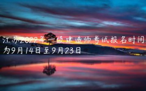 江苏2022年一级建造师考试报名时间为9月14日至9月23日