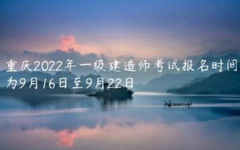 重庆2022年一级建造师考试报名时间为9月16日至9月22日