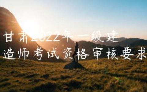 甘肃2022年一级建造师考试资格审核要求