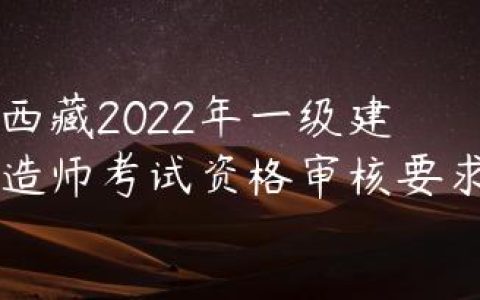 西藏2022年一级建造师考试资格审核要求
