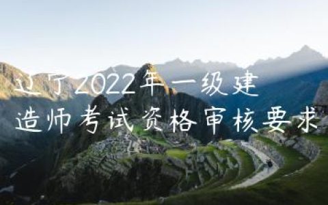 辽宁2022年一级建造师考试资格审核要求