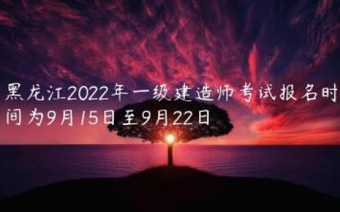 黑龙江2022年一级建造师报名时间（9月15日至9月22日）