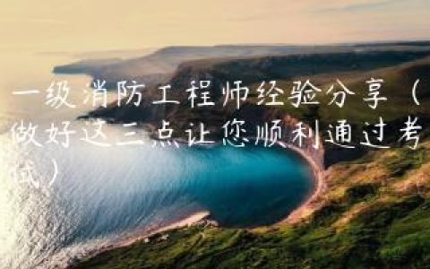 一级消防工程师经验分享（做好这三点让您顺利通过考试）