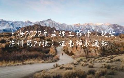 上海2022年监理工程师证书领取通知（延续注册第27批）