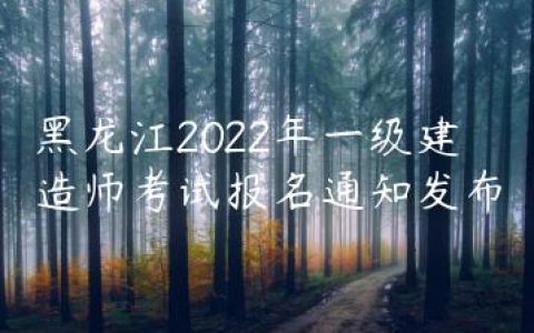 黑龙江2022年一级建造师考试报名通知（黑龙江省人事考试网发布）