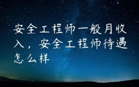 安全工程师一般月收入，安全工程师待遇怎么样