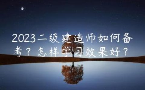 2023二级建造师如何备考？怎样学习效果好？