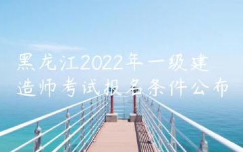 黑龙江2022年一级建造师考试报名条件公布