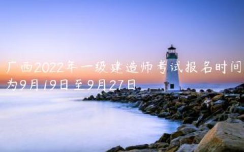 广西2022年一级建造师考试报名时间为9月19日至9月27日