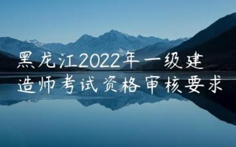 黑龙江2022年一级建造师考试资格审核要求