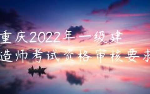 重庆2022年一级建造师考试资格审核要求