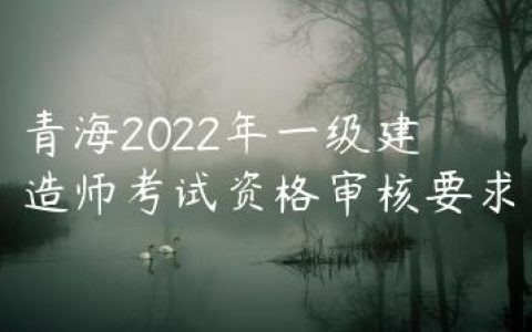 青海2022年一级建造师考试资格审核要求