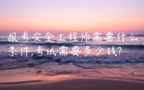 报考安全工程师需要什么条件,考试需要多少钱?