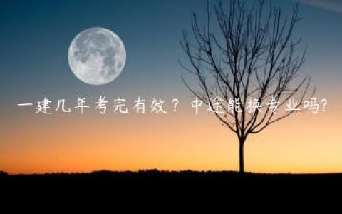 一建几年考完有效？中途能换专业吗?