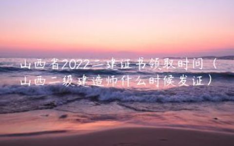 山西省2022二建证书领取时间（山西二级建造师什么时候发证）
