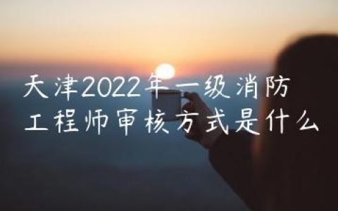 天津2022年一级消防工程师审核方式是什么
