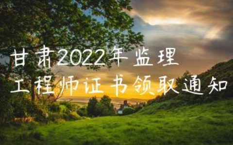 甘肃2022年监理工程师领证通知（领取地点+要求）