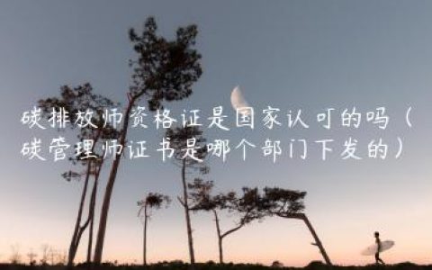 碳排放师资格证是国家认可的吗（碳管理师证书是哪个部门下发的）