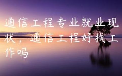 通信工程专业就业现状，通信工程好找工作吗