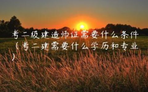 考二级建造师证需要什么条件（考二建需要什么学历和专业）