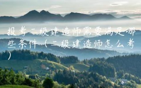 报考二级建造师需要满足哪些条件（二级建造师怎么考）