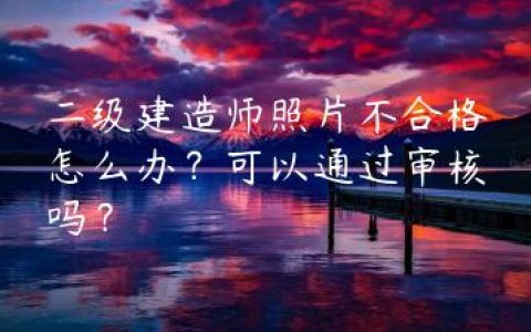 二级建造师照片不合格怎么办？可以通过审核吗？