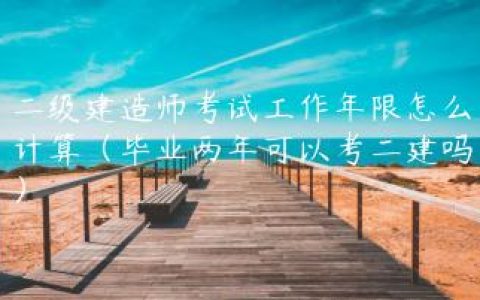 二级建造师考试工作年限怎么计算（毕业两年可以考二建吗）