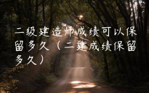 二级建造师成绩可以保留多久（二建成绩保留多久）