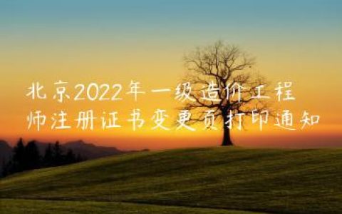 北京2022年一级造价工程师注册证书变更页打印通知
