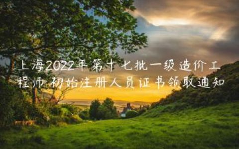上海2022年第十七批一级造价工程师​初始注册人员证书领取通知