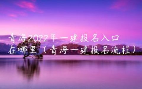 青海2022年一建报名入口在哪里（青海一建报名流程）
