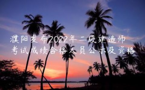 濮阳发布2022年二级建造师考试成绩合格人员公示及资格