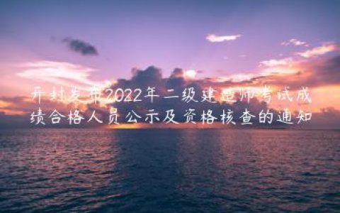 开封发布2022年二级建造师考试成绩合格人员公示及资格核查的通知
