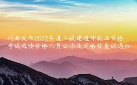 河南发布2022年度二级建造师执业资格考试成绩合格人员公示及资格核查的通知