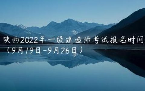 陕西2022年一级建造师考试报名时间（9月19日-9月26日）