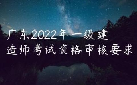 广东2022年一级建造师考试资格审核要求