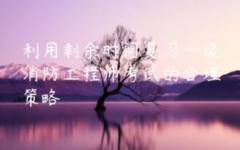 利用剩余时间复习一级消防工程师考试的合理策略