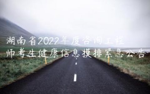 湖南省2022年度咨询工程师考生健康信息摸排紧急公告