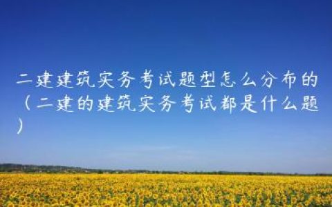 二建建筑实务考试题型怎么分布的（二建的建筑实务考试都是什么题）