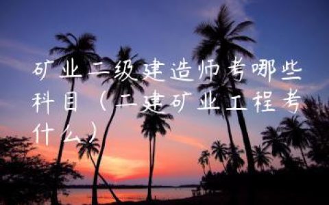 矿业二级建造师考哪些科目（二建矿业工程考什么）